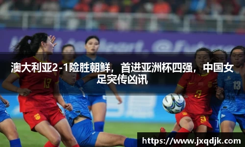 澳大利亚2-1险胜朝鲜，首进亚洲杯四强，中国女足突传凶讯