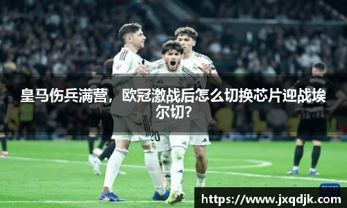 皇马伤兵满营，欧冠激战后怎么切换芯片迎战埃尔切？