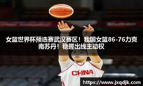 女篮世界杯预选赛武汉赛区！我国女篮86-76力克南苏丹！稳握出线主动权
