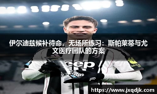 伊尔迪兹候补待命，无场所练习：斯帕莱蒂与尤文医疗团队的方案